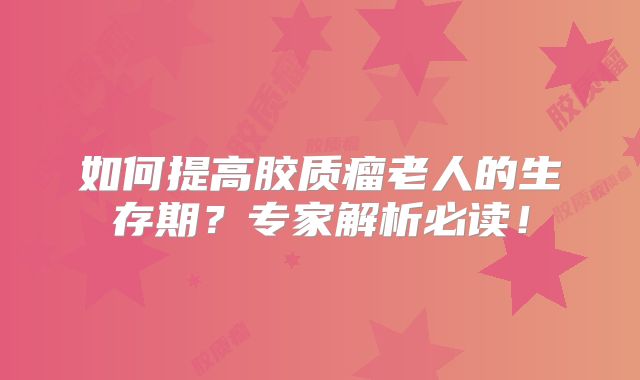 如何提高胶质瘤老人的生存期？专家解析必读！