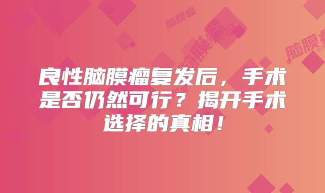 良性脑膜瘤复发后，手术是否仍然可行？揭开手术选择的真相！