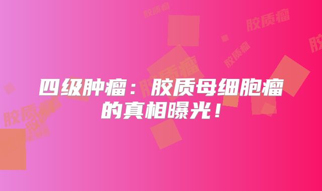 四级肿瘤：胶质母细胞瘤的真相曝光！