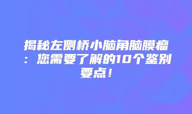 揭秘左侧桥小脑角脑膜瘤：您需要了解的10个鉴别要点！