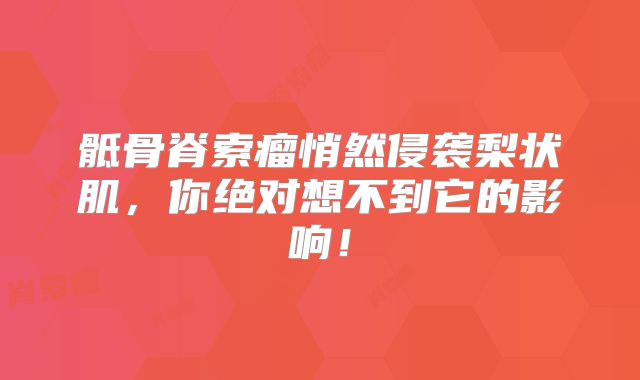 骶骨脊索瘤悄然侵袭梨状肌，你绝对想不到它的影响！