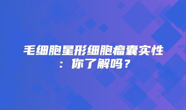 毛细胞星形细胞瘤囊实性：你了解吗？