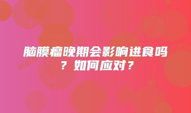 脑膜瘤晚期会影响进食吗？如何应对？