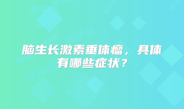 脑生长激素垂体瘤，具体有哪些症状？