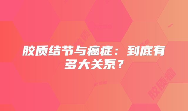 胶质结节与癌症：到底有多大关系？