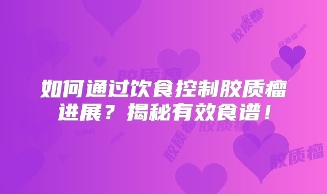 如何通过饮食控制胶质瘤进展？揭秘有效食谱！