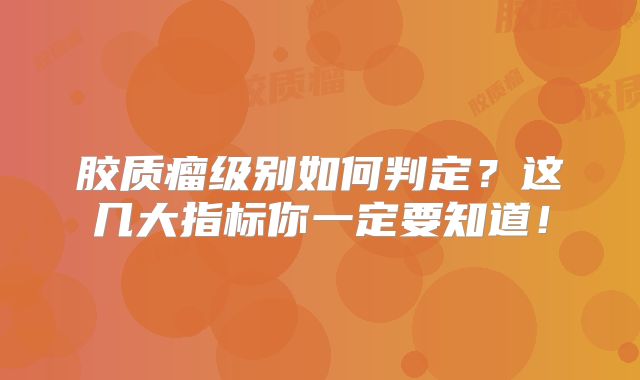 胶质瘤级别如何判定？这几大指标你一定要知道！