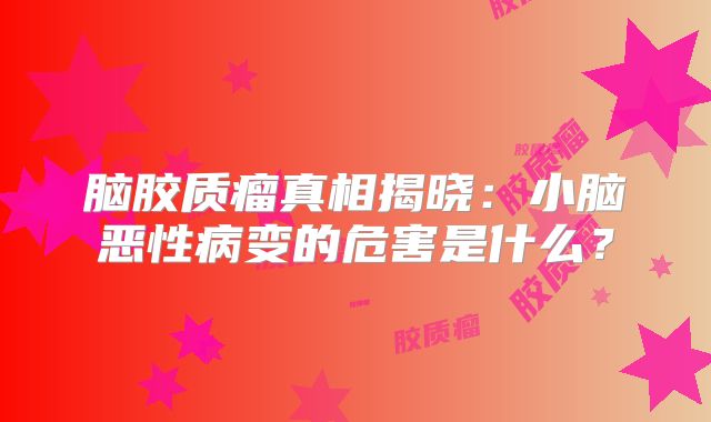 脑胶质瘤真相揭晓：小脑恶性病变的危害是什么？