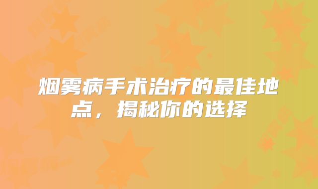 烟雾病手术治疗的最佳地点，揭秘你的选择