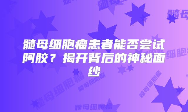 髓母细胞瘤患者能否尝试阿胶？揭开背后的神秘面纱