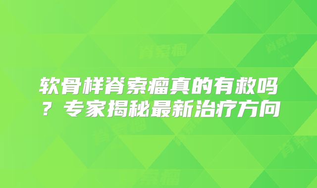 软骨样脊索瘤真的有救吗？专家揭秘最新治疗方向
