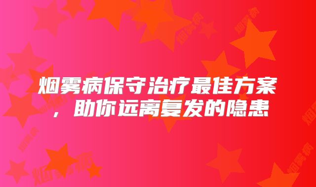 烟雾病保守治疗最佳方案，助你远离复发的隐患