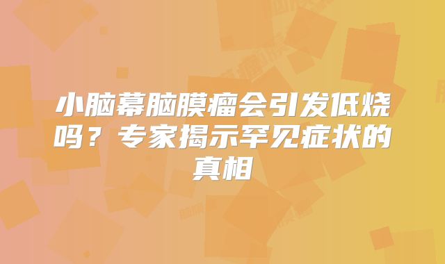 小脑幕脑膜瘤会引发低烧吗？专家揭示罕见症状的真相
