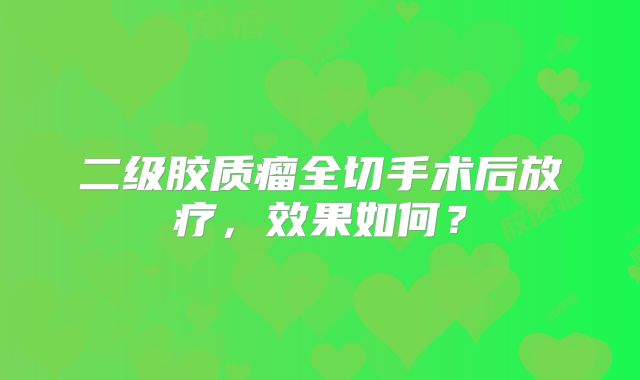 二级胶质瘤全切手术后放疗，效果如何？