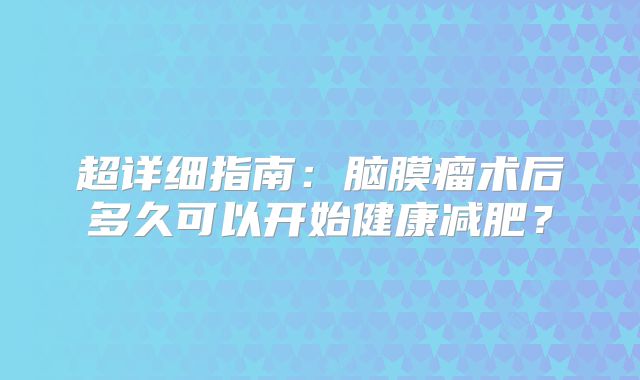 超详细指南：脑膜瘤术后多久可以开始健康减肥？