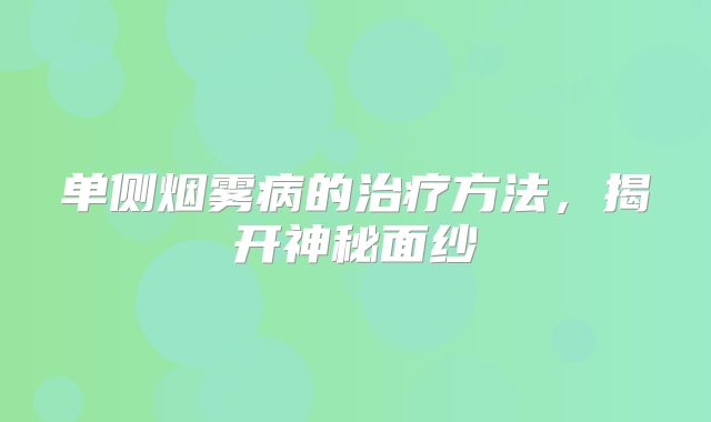 单侧烟雾病的治疗方法，揭开神秘面纱
