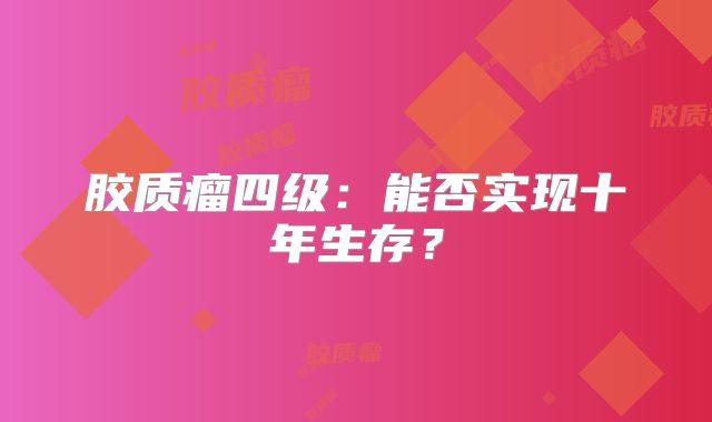 胶质瘤四级：能否实现十年生存？