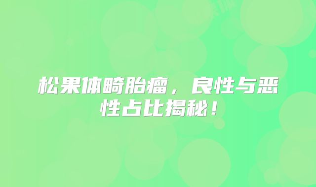 松果体畸胎瘤，良性与恶性占比揭秘！