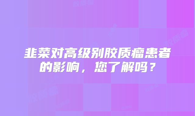 韭菜对高级别胶质瘤患者的影响，您了解吗？