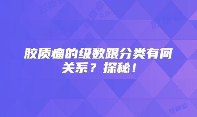 胶质瘤的级数跟分类有何关系？探秘！
