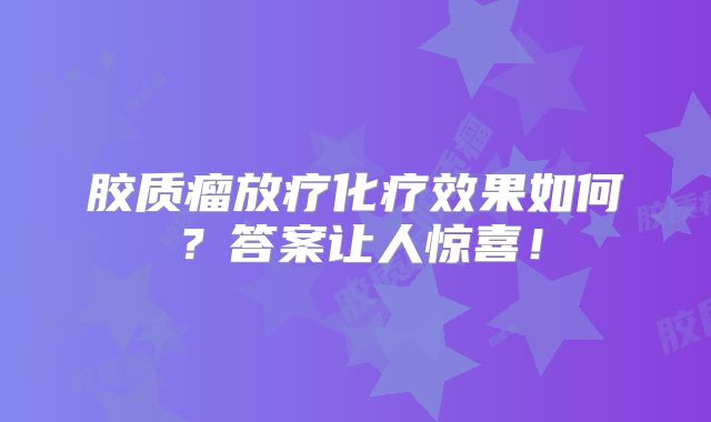 胶质瘤放疗化疗效果如何？答案让人惊喜！