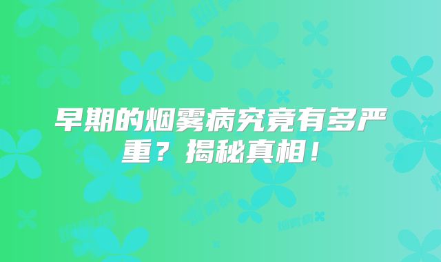 早期的烟雾病究竟有多严重？揭秘真相！