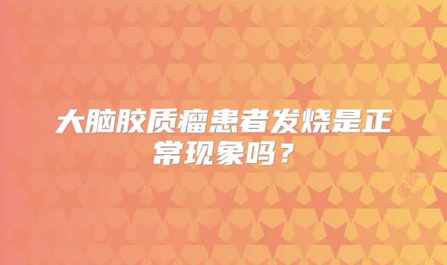 大脑胶质瘤患者发烧是正常现象吗？