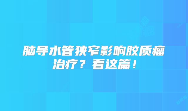 脑导水管狭窄影响胶质瘤治疗？看这篇！