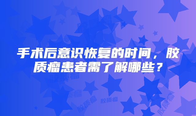 手术后意识恢复的时间，胶质瘤患者需了解哪些？