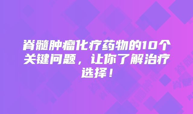 脊髓肿瘤化疗药物的10个关键问题，让你了解治疗选择！