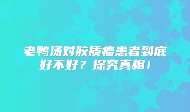 老鸭汤对胶质瘤患者到底好不好？探究真相！