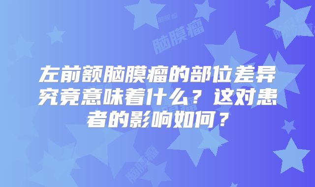 左前额脑膜瘤的部位差异究竟意味着什么？这对患者的影响如何？