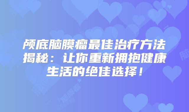 颅底脑膜瘤最佳治疗方法揭秘：让你重新拥抱健康生活的绝佳选择！