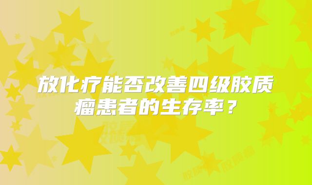 放化疗能否改善四级胶质瘤患者的生存率？