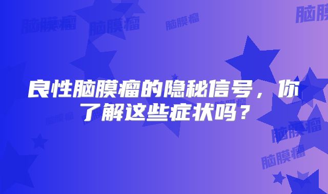 良性脑膜瘤的隐秘信号，你了解这些症状吗？