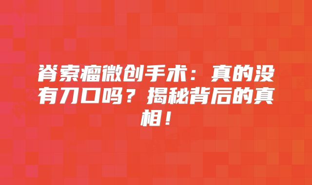 脊索瘤微创手术：真的没有刀口吗？揭秘背后的真相！