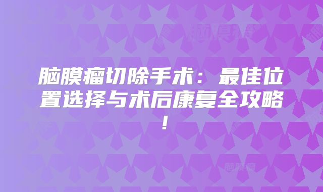 脑膜瘤切除手术：最佳位置选择与术后康复全攻略！