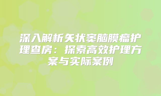 深入解析矢状窦脑膜瘤护理查房：探索高效护理方案与实际案例