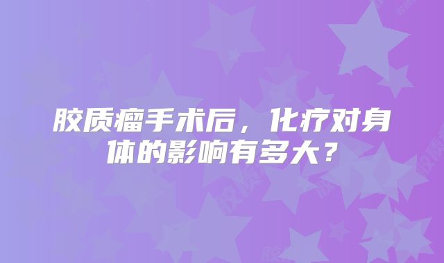 胶质瘤手术后，化疗对身体的影响有多大？
