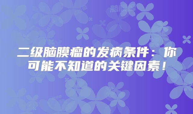 二级脑膜瘤的发病条件：你可能不知道的关键因素！