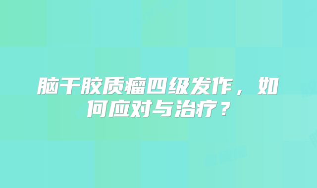 脑干胶质瘤四级发作，如何应对与治疗？