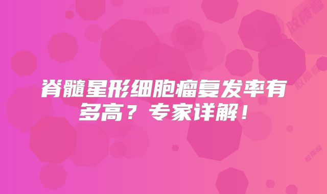 脊髓星形细胞瘤复发率有多高？专家详解！