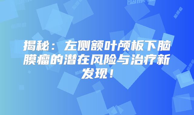 揭秘：左侧额叶颅板下脑膜瘤的潜在风险与治疗新发现！