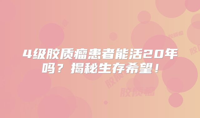 4级胶质瘤患者能活20年吗？揭秘生存希望！
