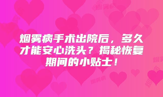烟雾病手术出院后，多久才能安心洗头？揭秘恢复期间的小贴士！