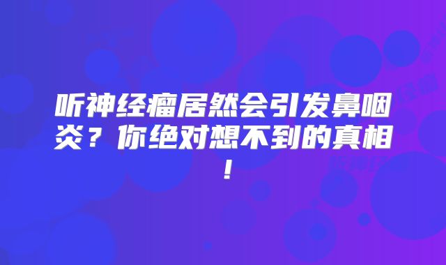 听神经瘤居然会引发鼻咽炎？你绝对想不到的真相！
