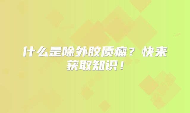 什么是除外胶质瘤？快来获取知识！