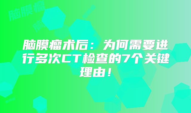 脑膜瘤术后：为何需要进行多次CT检查的7个关键理由！