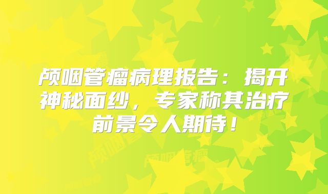 颅咽管瘤病理报告：揭开神秘面纱，专家称其治疗前景令人期待！
