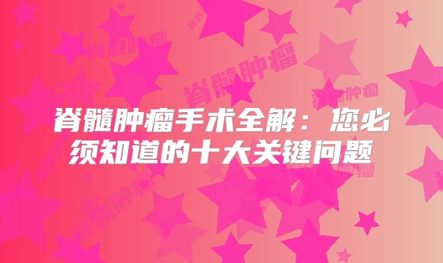 脊髓肿瘤手术全解：您必须知道的十大关键问题